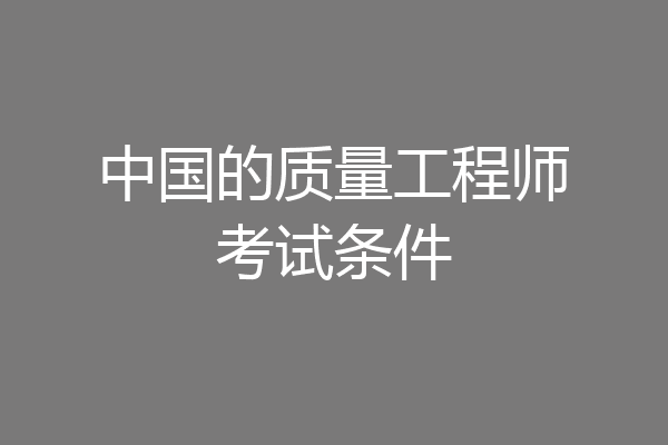 中国的质量工程师考试条件