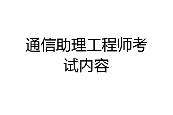 通信助理工程师考试内容