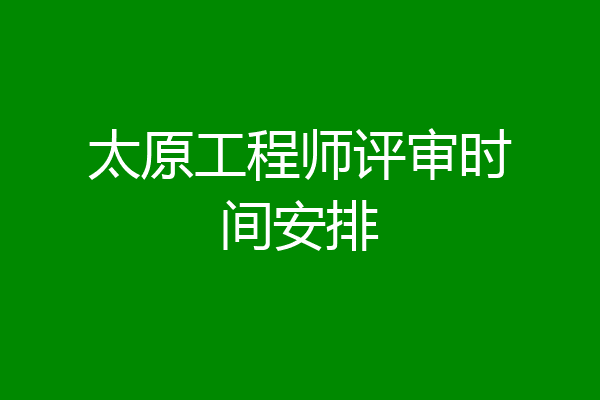 太原工程师评审时间安排