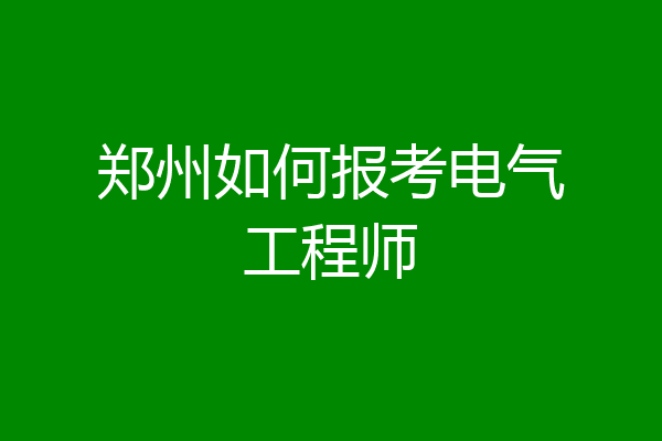郑州如何报考电气工程师