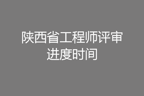 陕西省工程师评审进度时间