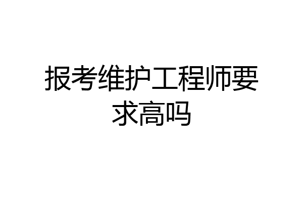 报考维护工程师要求高吗