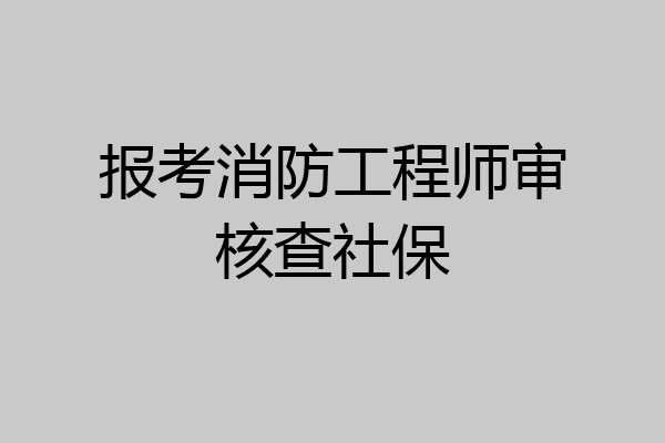 报考消防工程师审核查社保
