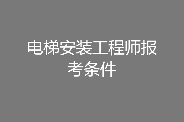 电梯安装工程师报考条件
