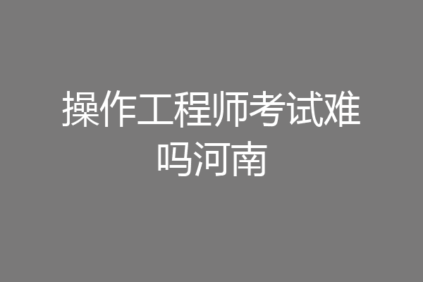 操作工程师考试难吗河南