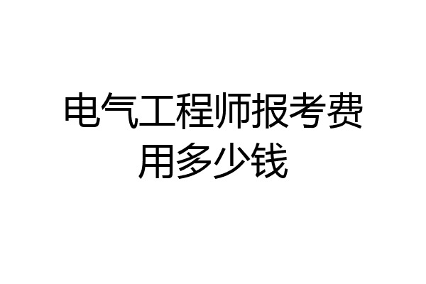 电气工程师报考费用多少钱