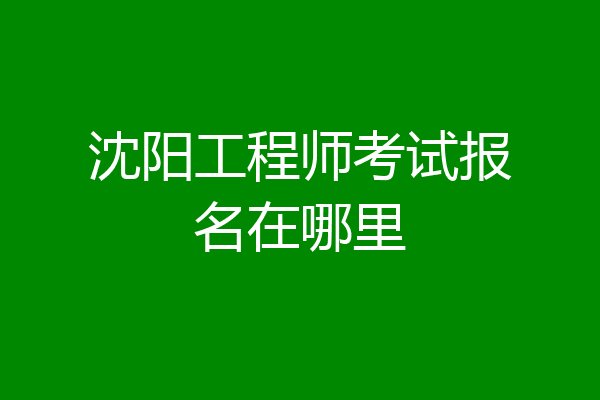 沈阳工程师考试报名在哪里