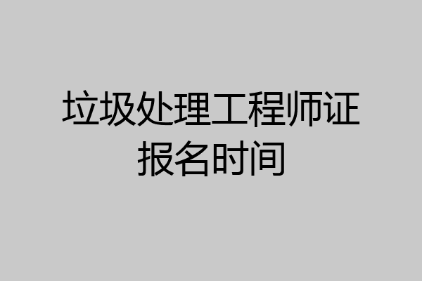 垃圾处理工程师证报名时间