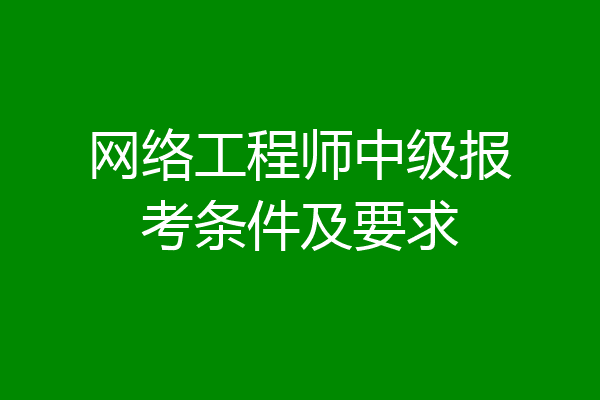 网络工程师中级报考条件及要求