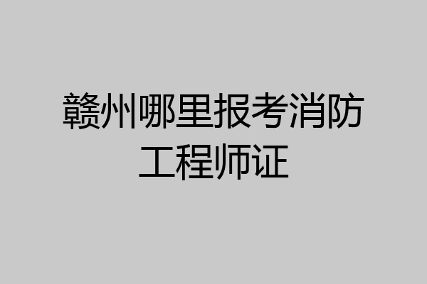 赣州哪里报考消防工程师证