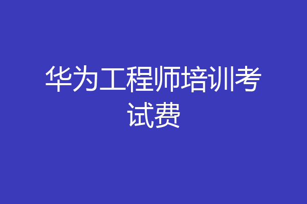 华为工程师培训考试费