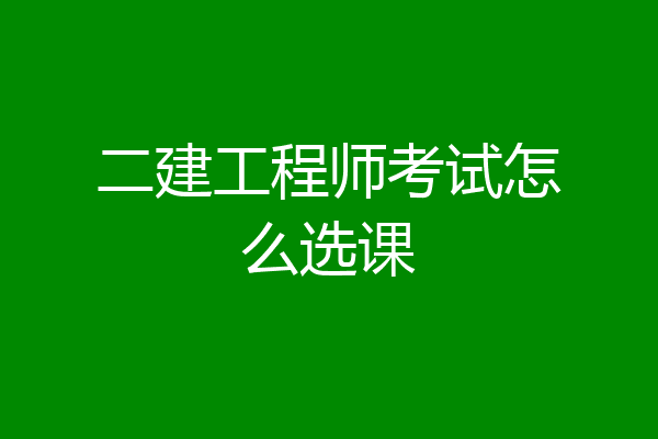 二建工程师考试怎么选课
