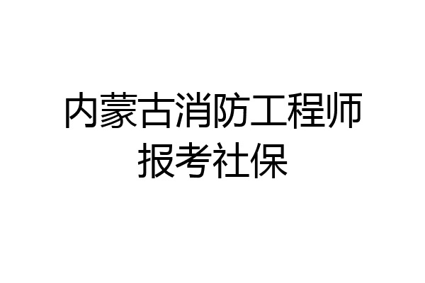 内蒙古消防工程师报考社保