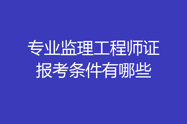 专业监理工程师证报考条件有哪些