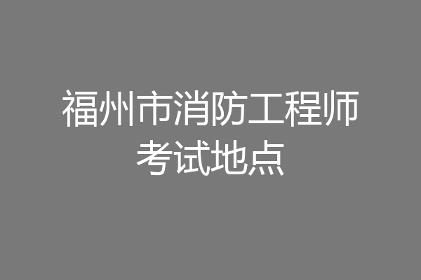 福州市消防工程师考试地点