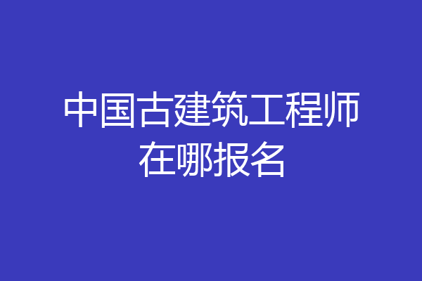 中国古建筑工程师在哪报名