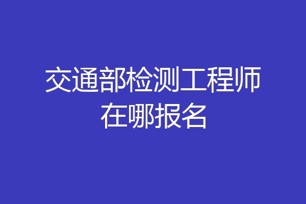 交通部检测工程师在哪报名