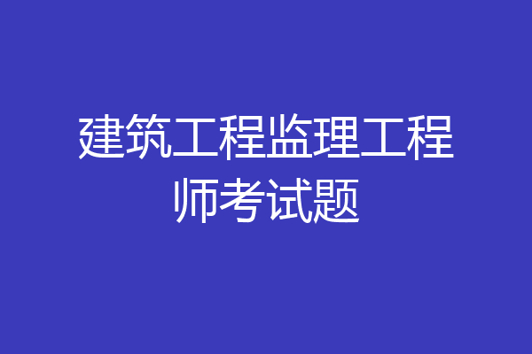 建筑工程监理工程师考试题