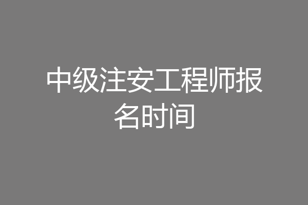 中级注安工程师报名时间