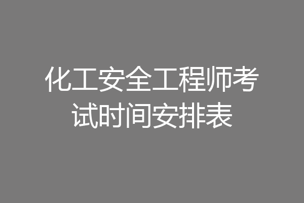 化工安全工程师考试时间安排表