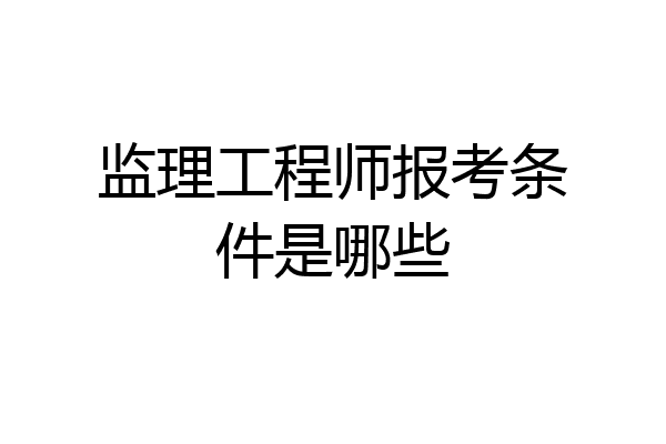 监理工程师报考条件是哪些