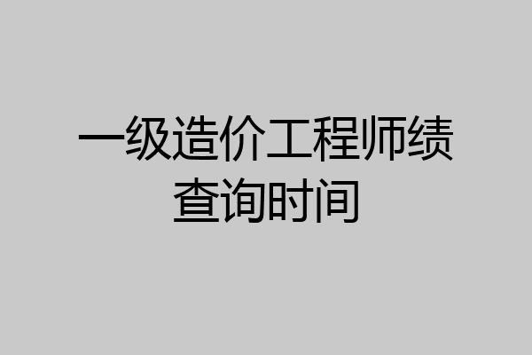 一级造价工程师绩查询时间