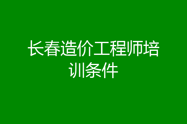 长春造价工程师培训条件