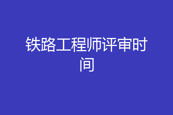铁路工程师评审时间