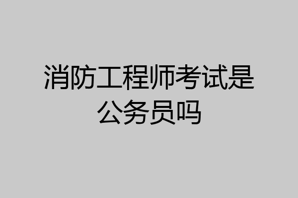 消防工程师考试是公务员吗