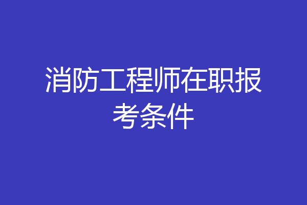 消防工程师在职报考条件