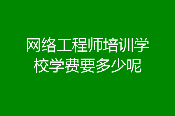网络工程师培训学校学费要多少呢