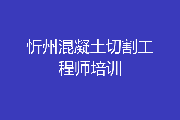 忻州混凝土切割工程师培训