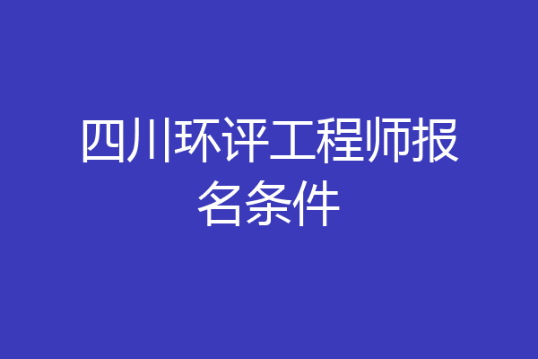 四川环评工程师报名条件