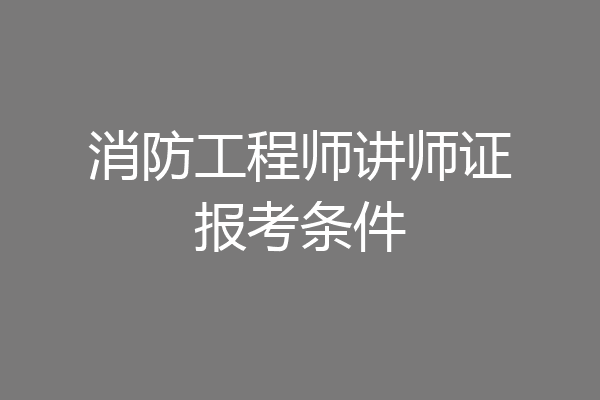 消防工程师讲师证报考条件