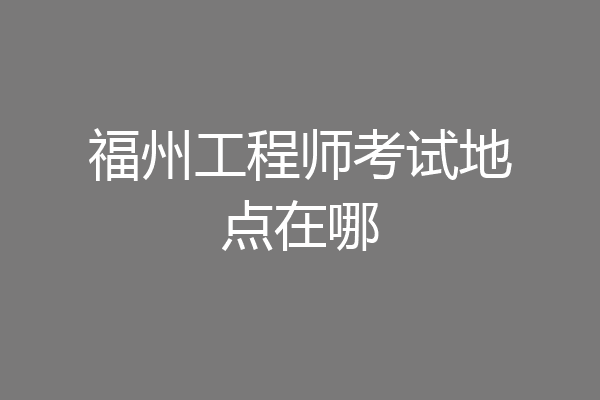 福州工程师考试地点在哪