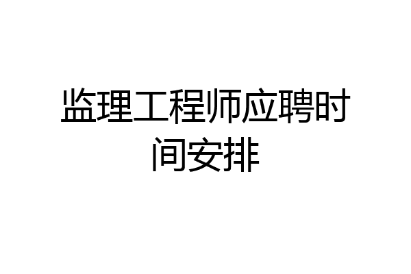 监理工程师应聘时间安排