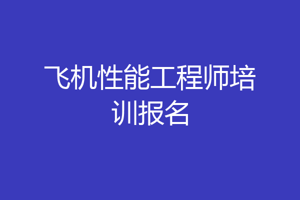 飞机性能工程师培训报名