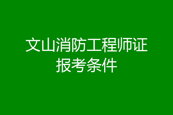 文山消防工程师证报考条件