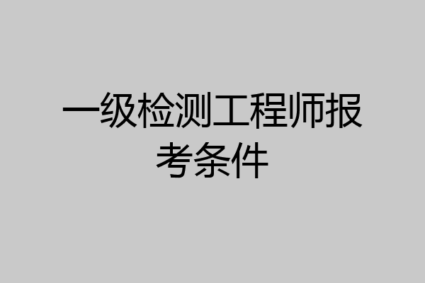 一级检测工程师报考条件