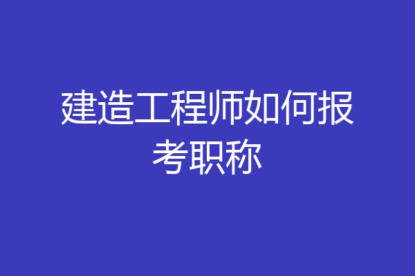 建造工程师如何报考职称