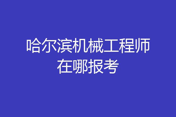 哈尔滨机械工程师在哪报考