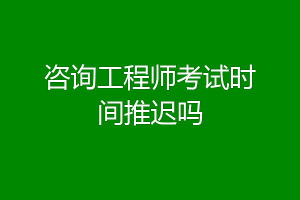 咨询工程师考试时间推迟吗