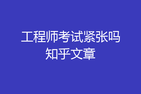 工程师考试紧张吗知乎文章