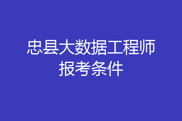 忠县大数据工程师报考条件