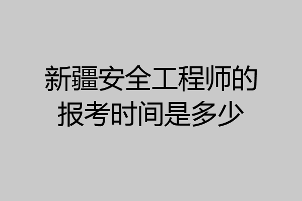 新疆安全工程师的报考时间是多少