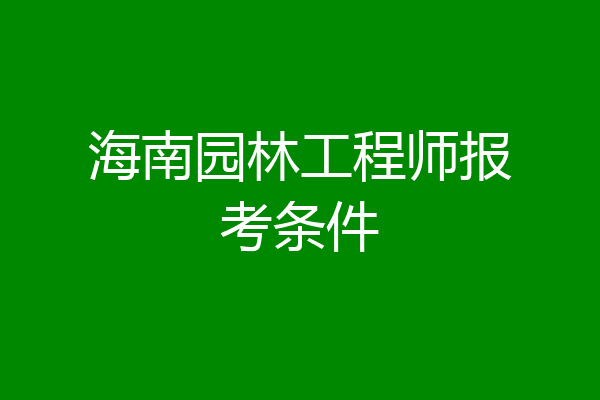 海南园林工程师报考条件
