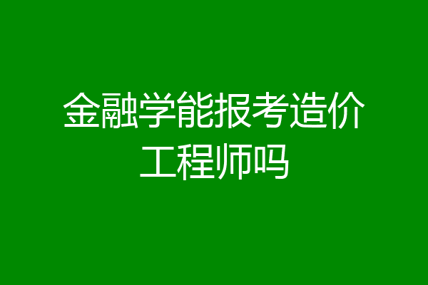 金融学能报考造价工程师吗