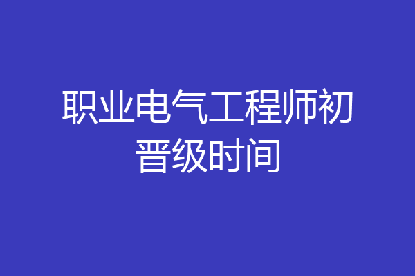 职业电气工程师初晋级时间