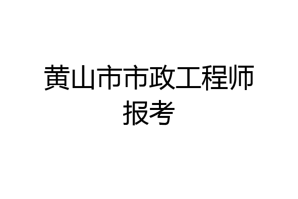 黄山市市政工程师报考