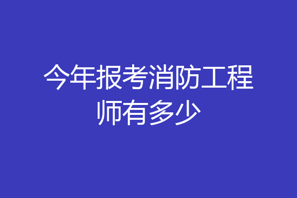今年报考消防工程师有多少